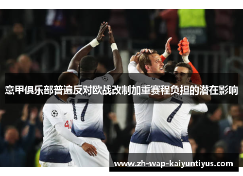 意甲俱乐部普遍反对欧战改制加重赛程负担的潜在影响