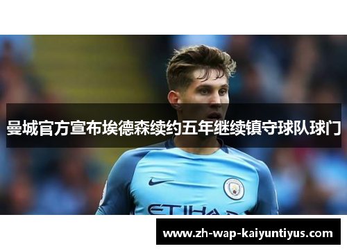 曼城官方宣布埃德森续约五年继续镇守球队球门