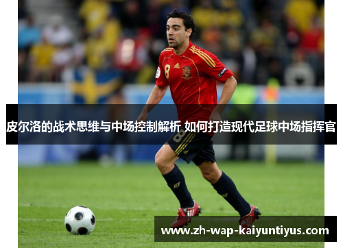 皮尔洛的战术思维与中场控制解析 如何打造现代足球中场指挥官