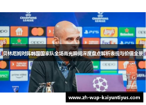 贝林厄姆对阵韩国国家队全场高光瞬间深度盘点解析表现与价值全景