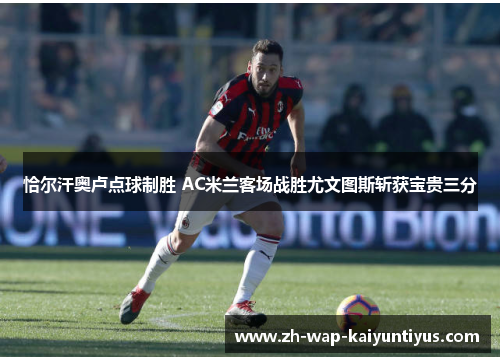 恰尔汗奥卢点球制胜 AC米兰客场战胜尤文图斯斩获宝贵三分